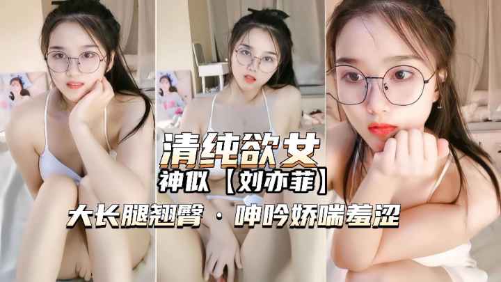 【主播精选】清纯欲女神似刘亦菲！抠穴呻吟娇喘羞涩}