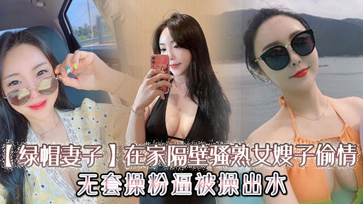 【绿帽妻子】在家隔壁骚熟女嫂子偷情，无套操粉逼，被操出水}
