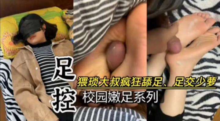 足控-猥琐大叔疯狂舔足足交萝莉，校园嫩足系列}