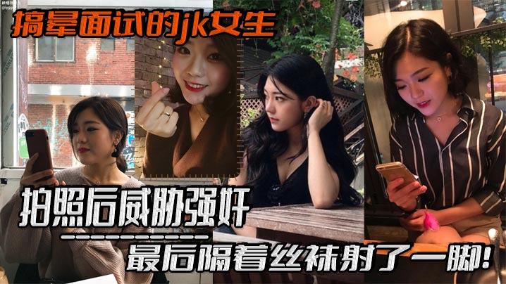 搞晕面试的jk女生，拍照后威胁强奸，最后隔着丝袜射了一脚！这小翘臀操起来太爽啦}