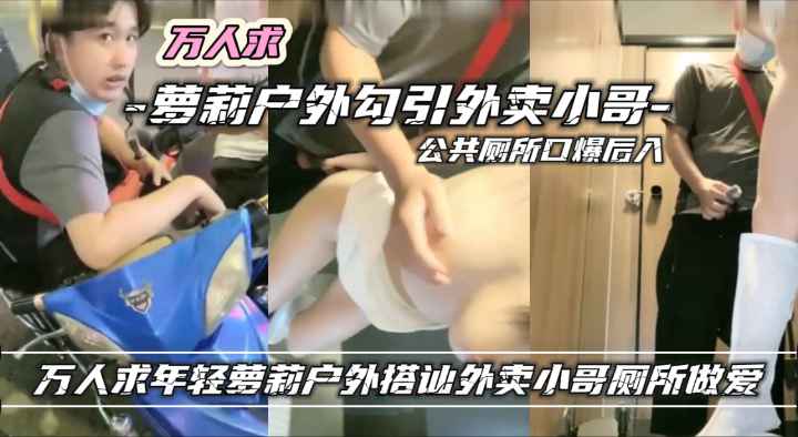 万人求网红萝莉室外勾引外卖小哥厕所做爱突破}