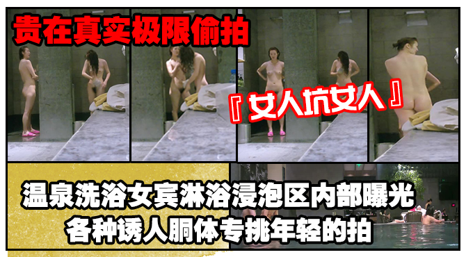 《贵在真实极限偸拍》女人坑女人！温泉洗浴女宾淋浴浸泡区内部曝光4K，各种诱人胴体专挑年轻的拍，美女冲逼的姿势有点搞笑}