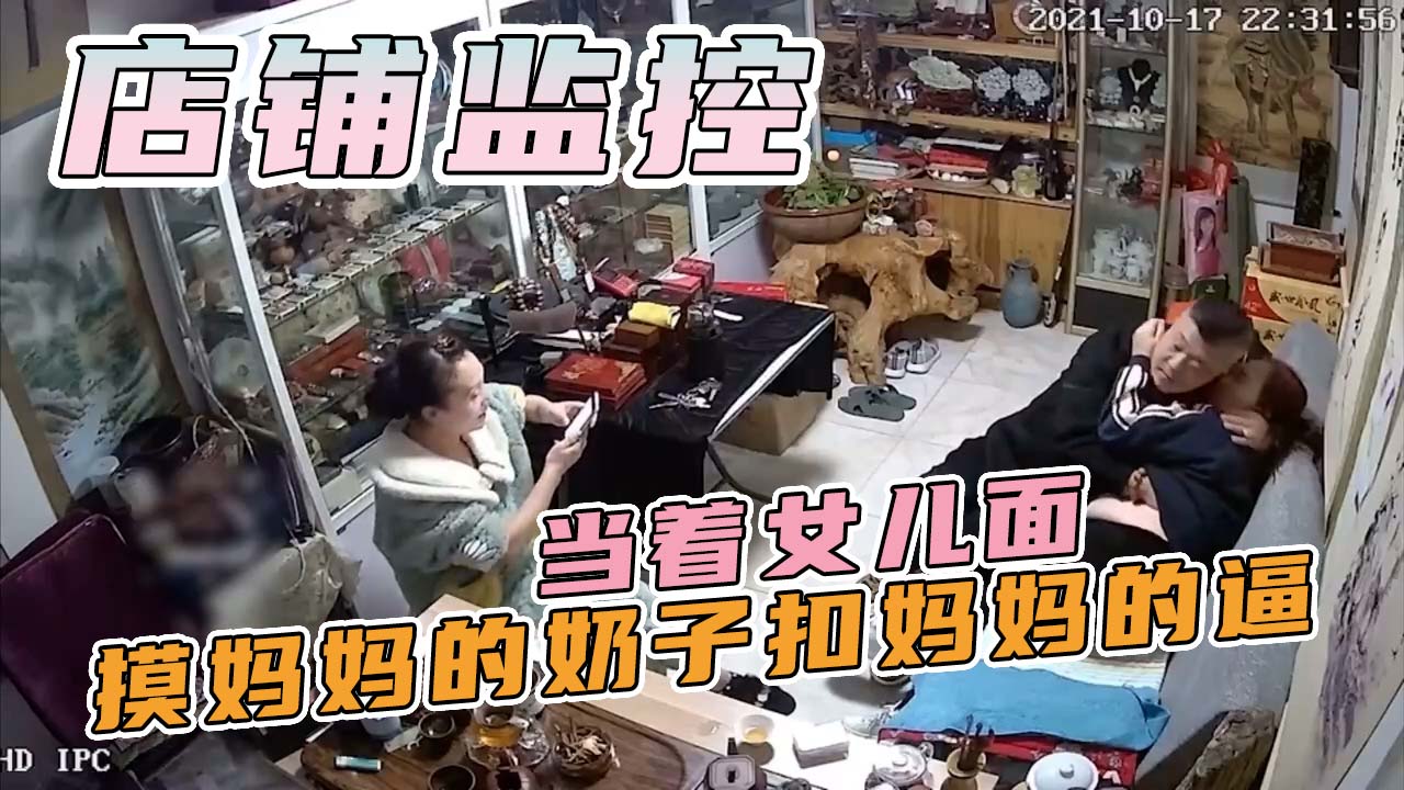 店铺监控-老爸精虫上头当着女儿面摸妈妈的奶子扣妈妈的逼，女儿好像在一旁学习偷拍！}