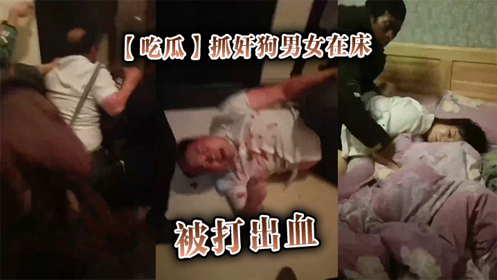 【吃瓜】抓奸狗男女在床，被打出血}