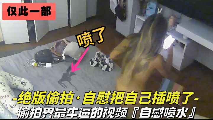 全球仅此—部【自慰偷拍-把自己插喷了】美女偷偷在家自慰把自己搞喷水了}