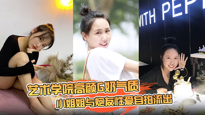 【云盘高质露脸泄密】艺术学院高颜G奶气质小姐姐与炮友性爱自拍流出，女上位销魂的表情自己扭动真的心动}