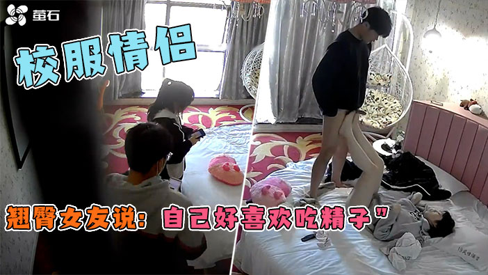 酒店监控-校服学生开房，裤子都来不及脱就开始干第一炮直接射嘴里！妹子说;自己好喜欢吃精子}