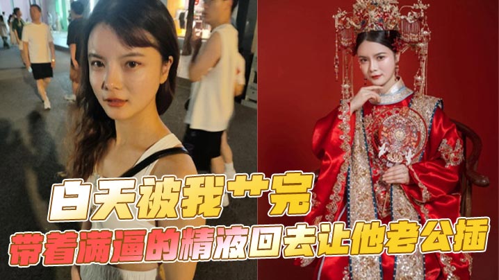 白天被我艹完，带着满逼的精液回去让他老公插}