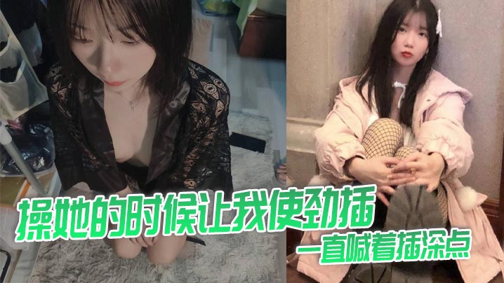 操她的时候让我使劲插，一直喊着插深点}