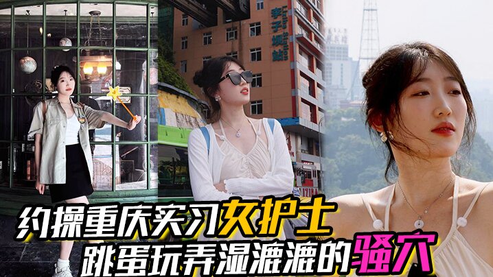 【约操重庆实习女护士】，有生活照，湿漉漉的骚穴，对白真实，表情享受，完美露脸}