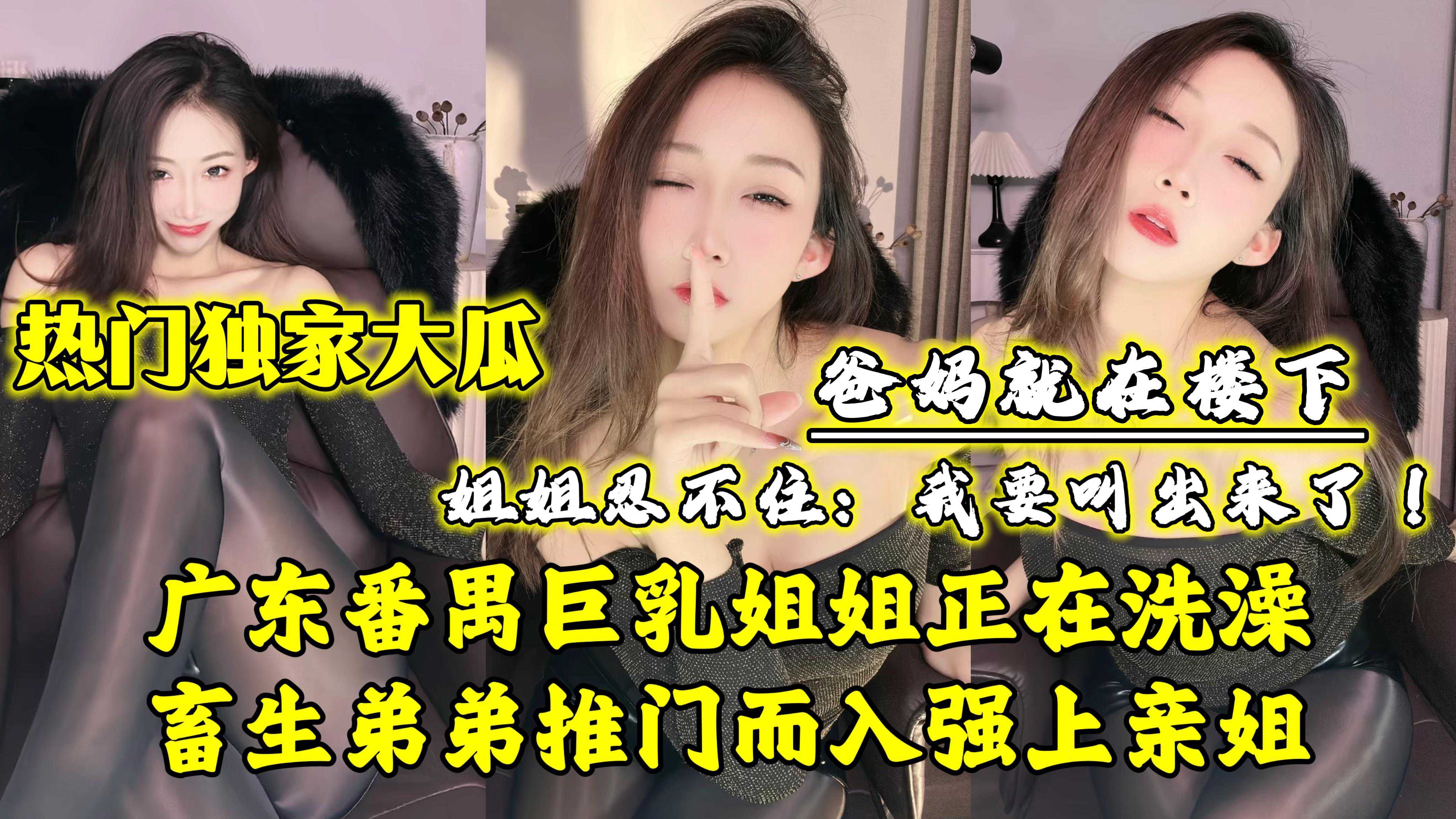 【热门独家大瓜】广东番禺巨乳姐姐正在洗澡，畜生弟弟推门而入强上亲姐}