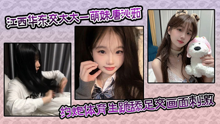 江西华东交大大一萌妹唐沁茹，约炮体育生跪舔足交画面刺激对白超有趣}