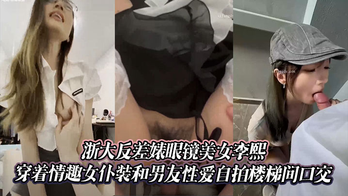 浙大反差婊眼镜美女李熙穿着情趣女仆装和男友性爱自拍楼梯间口交}