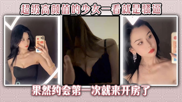 无敌了。超级高颜值的少女一看就是骚逼，果然约会第一次就来开房了，在我上面翻云覆雨，我赚大了。