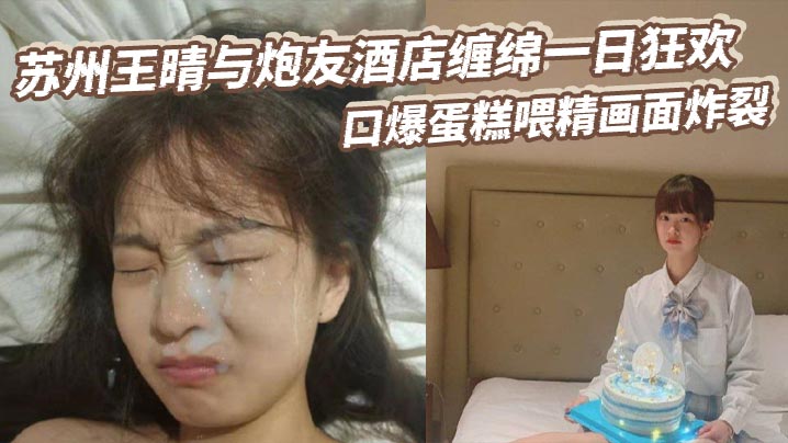 苏州王晴与炮友酒店缠绵一日狂欢 口爆蛋糕喂精画面炸裂
