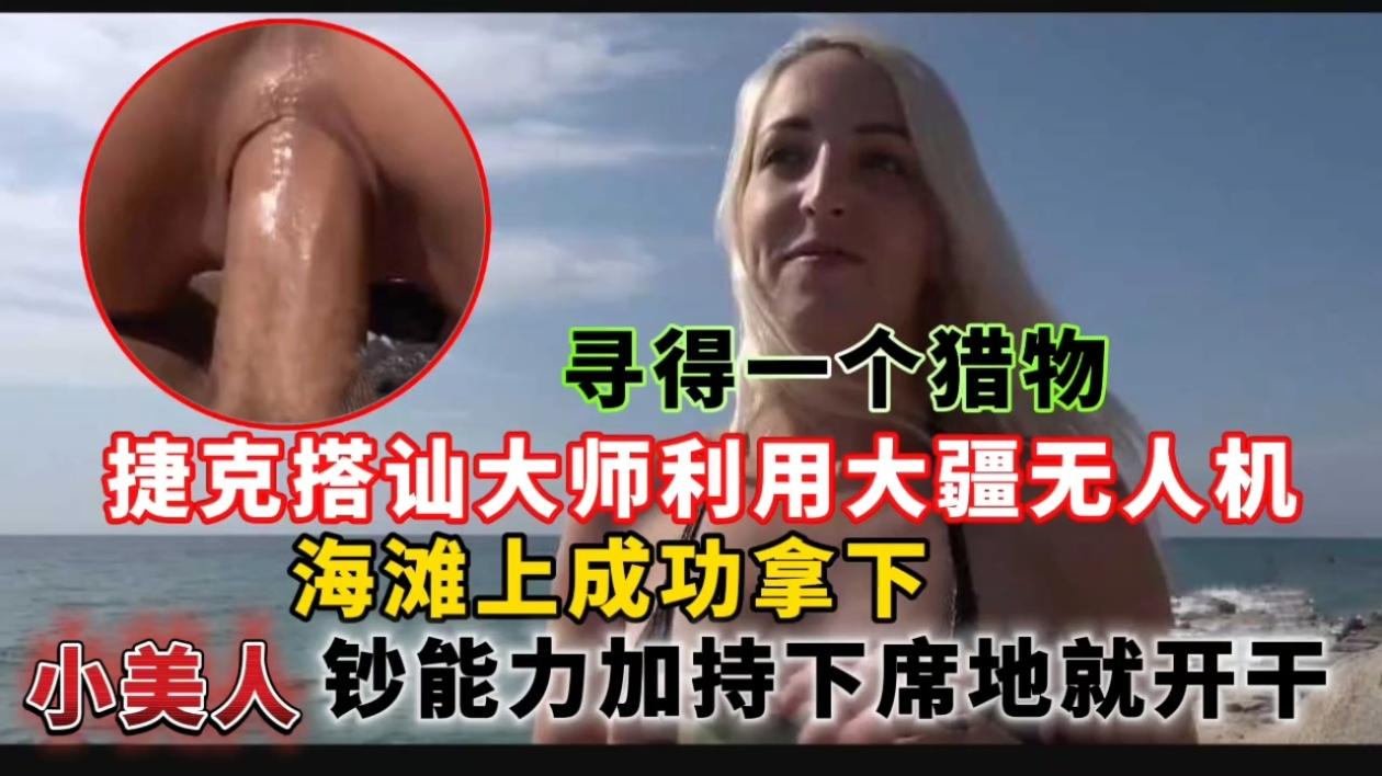 捷克搭讪大师利用大疆无人机寻得一个猎物，海滩上成功拿下小美人钞能力加持下席地就开干封面图