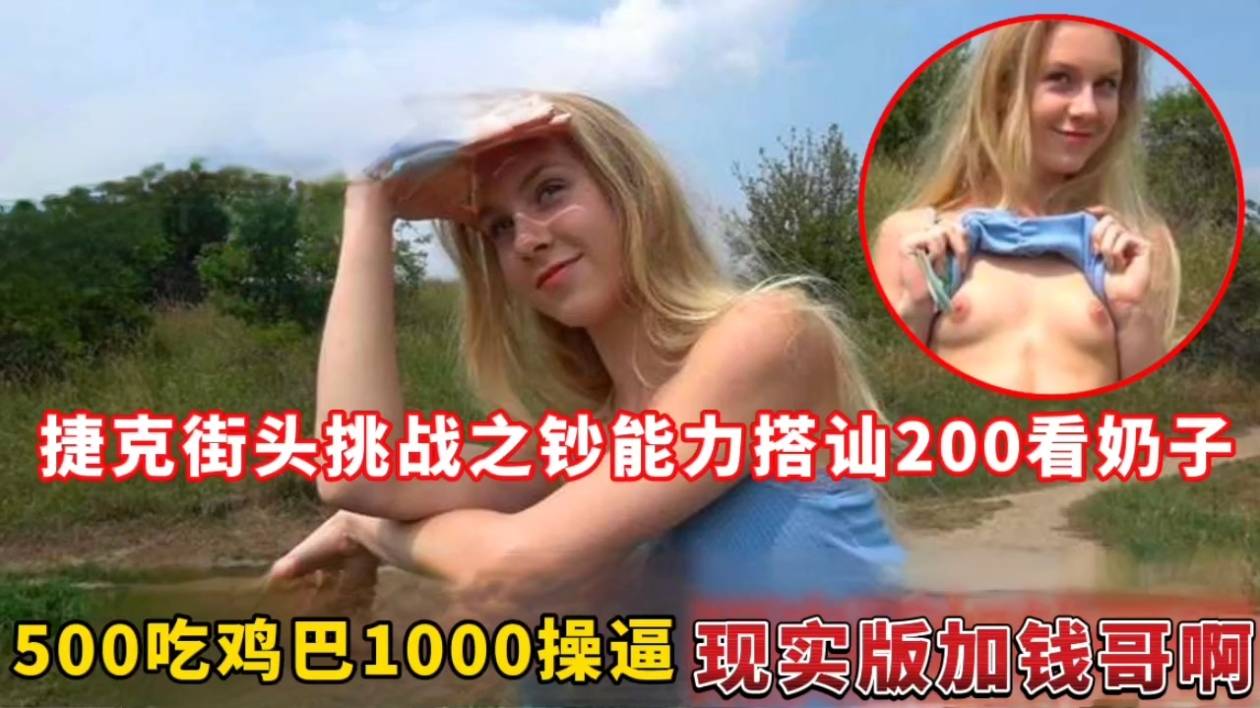 捷克街头挑战之钞能力搭讪200看奶子,500吃鸡巴1000操逼现实版加钱哥啊封面图