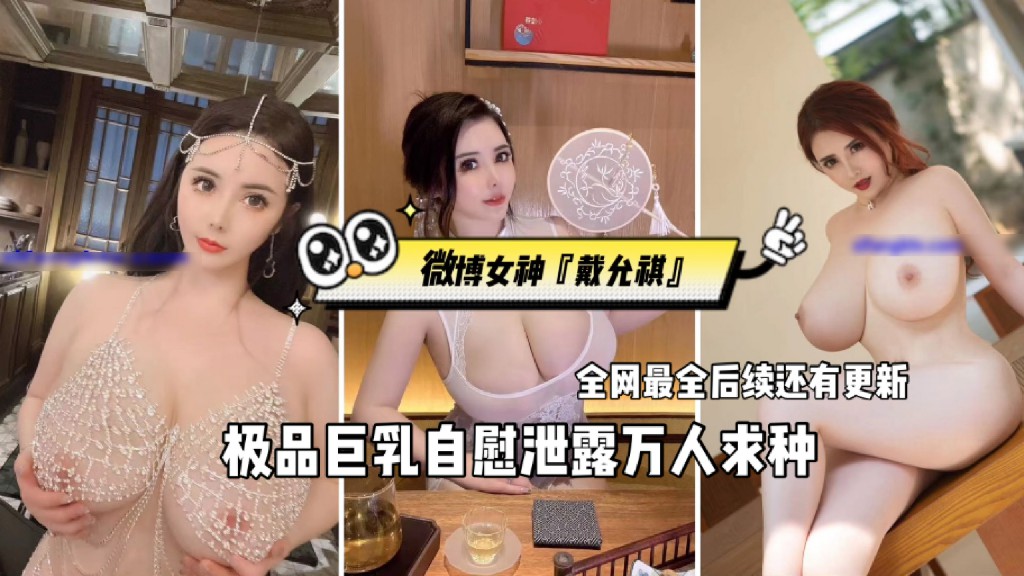 网曝泄密【微博女神『戴允祺』极品巨乳自慰泄露】万人求种、全网最全后续还有更新
