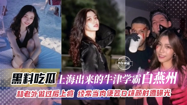 黑料吃瓜-上海出来的牛津学霸‘白燕洲’和老外做过后上瘾，经常当肉便器口爆颜射惨遭曝光