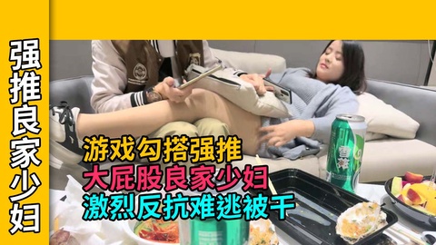 【良家少妇】游戏认识良家少妇，吃酒足饭饱，强推硬上